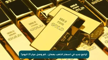 تراجع جديد في أسعار الذهب بعمان.. كم وصل عيار 21 اليوم؟